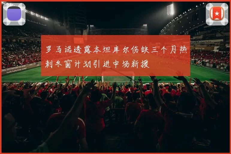 罗马诺透露本坦库尔伤缺三个月热刺冬窗计划引进中场新援