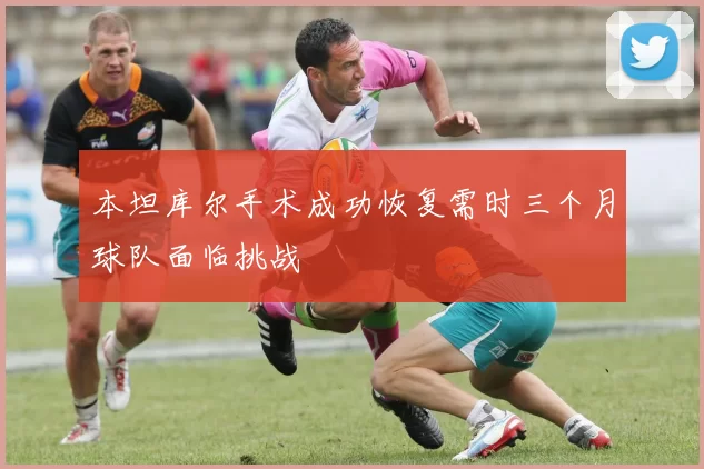 本坦库尔手术成功恢复需时三个月球队面临挑战