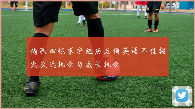 梅西回忆求学经历后悔英语不佳错失交流机会与成长机会