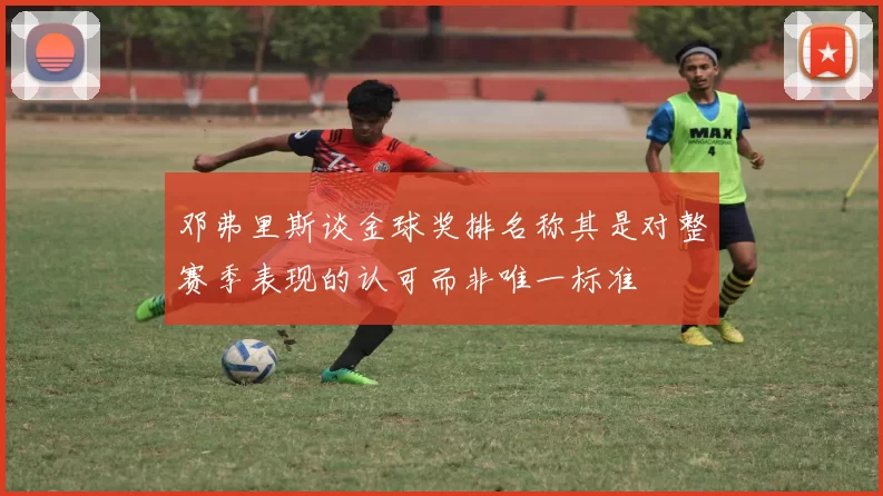 邓弗里斯谈金球奖排名称其是对整赛季表现的认可而非唯一标准