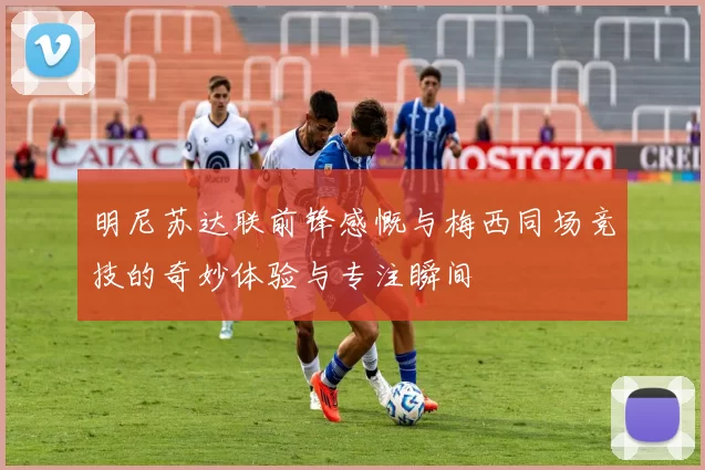 明尼苏达联前锋感慨与梅西同场竞技的奇妙体验与专注瞬间