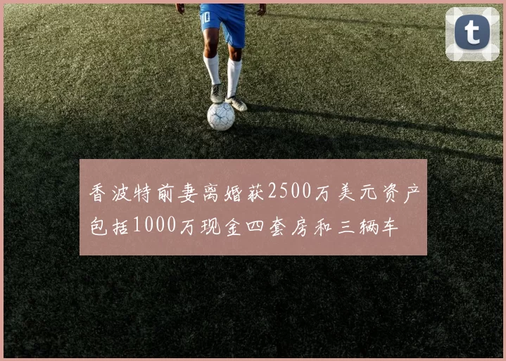 香波特前妻离婚获2500万美元资产包括1000万现金四套房和三辆车