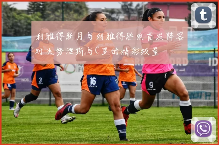 利雅得新月与利雅得胜利首发阵容对决努涅斯与C罗的精彩较量