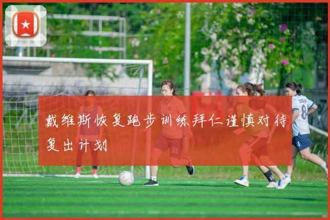 戴维斯恢复跑步训练拜仁谨慎对待复出计划