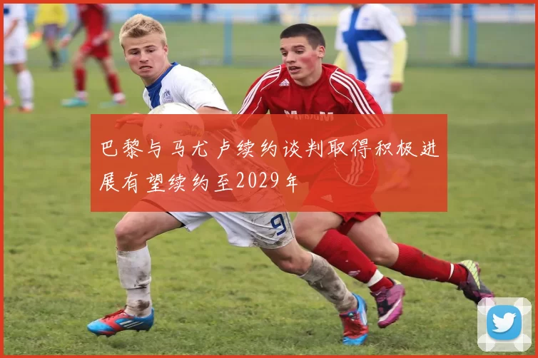 巴黎与马尤卢续约谈判取得积极进展有望续约至2029年