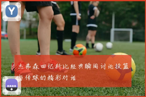 杰弗森回忆科比经典瞬间讨论投篮与传球的精彩对话