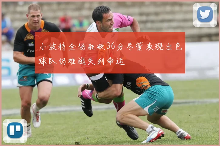 小波特全场狂砍36分尽管表现出色球队仍难逃失利命运