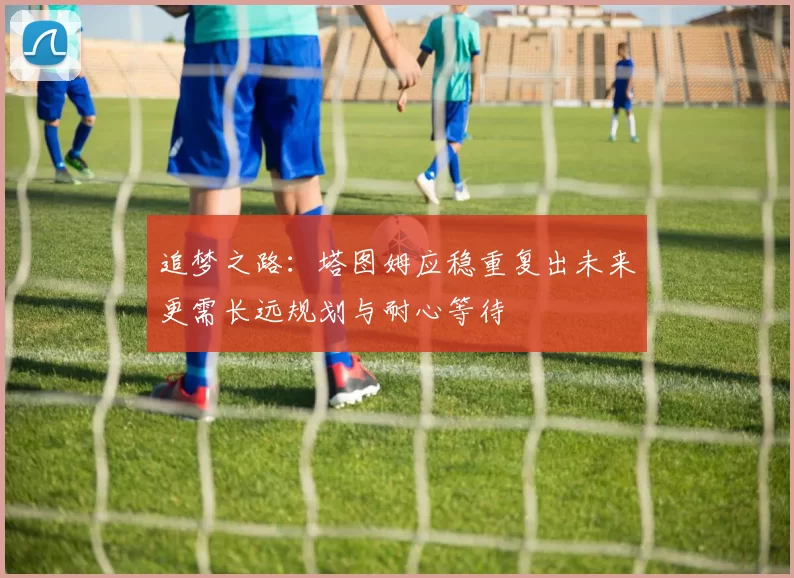 追梦之路：塔图姆应稳重复出未来更需长远规划与耐心等待