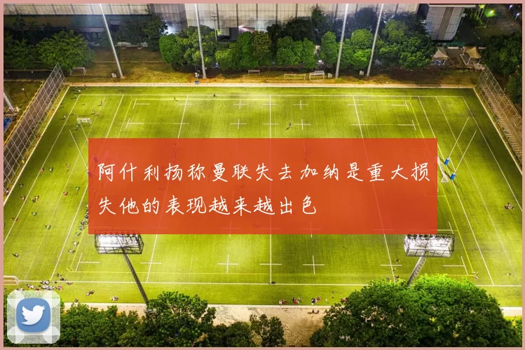阿什利扬称曼联失去加纳是重大损失他的表现越来越出色
