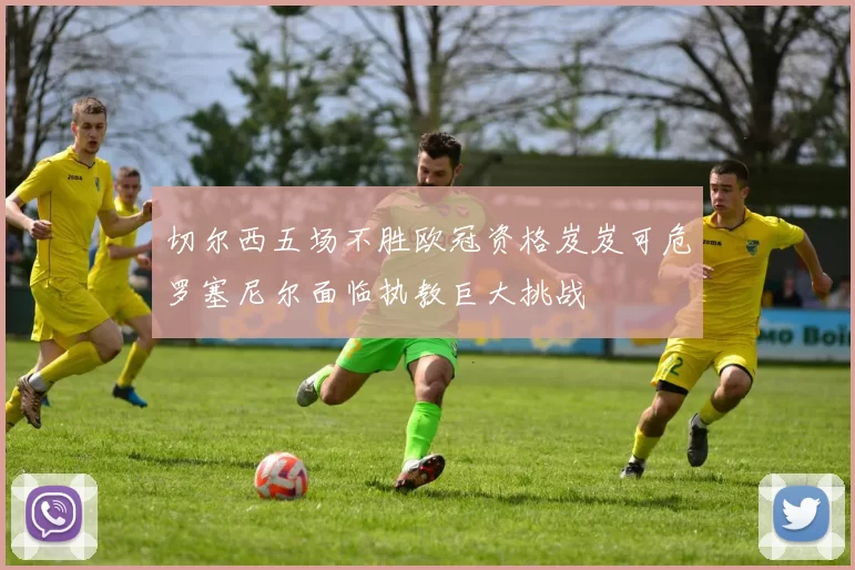 切尔西五场不胜欧冠资格岌岌可危罗塞尼尔面临执教巨大挑战
