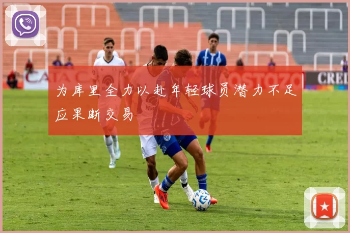 为库里全力以赴年轻球员潜力不足应果断交易