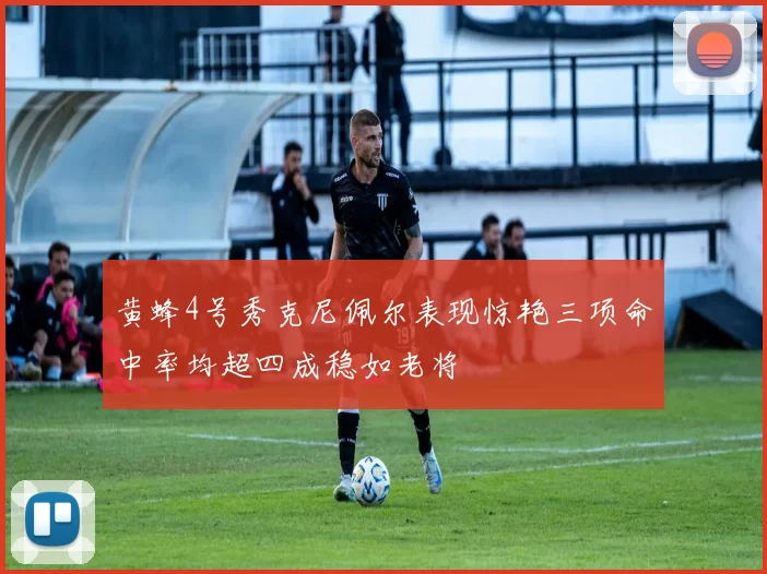 黄蜂4号秀克尼佩尔表现惊艳三项命中率均超四成稳如老将