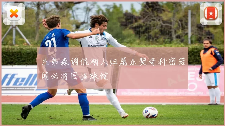 杰弗森调侃湖人归属东契奇科密若闻必将围堵球馆