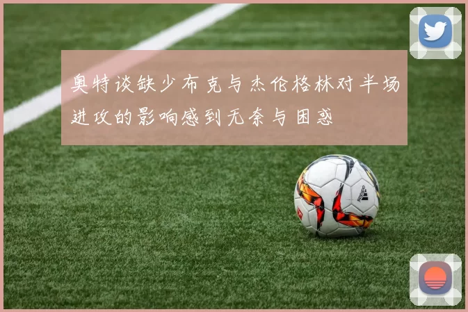 奥特谈缺少布克与杰伦格林对半场进攻的影响感到无奈与困惑