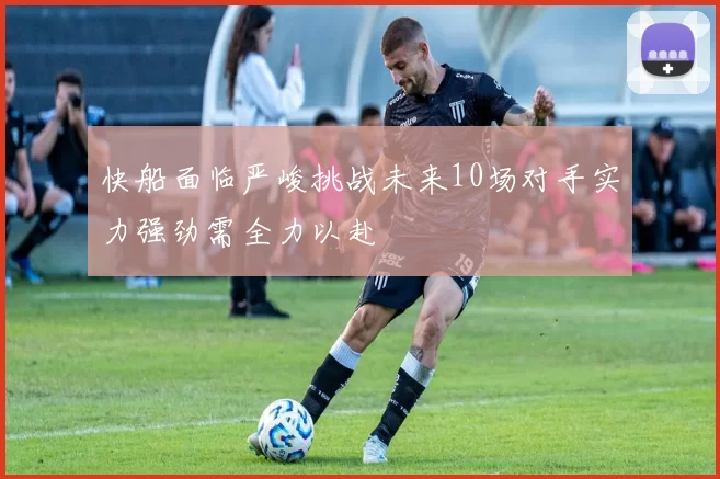 快船面临严峻挑战未来10场对手实力强劲需全力以赴